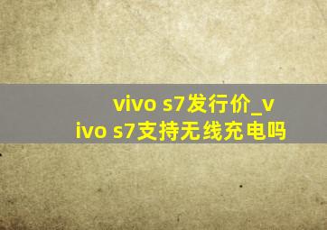vivo s7发行价_vivo s7支持无线充电吗